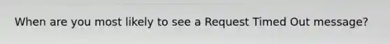 When are you most likely to see a Request Timed Out message?