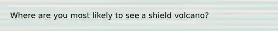 Where are you most likely to see a shield volcano?