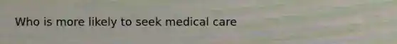 Who is more likely to seek medical care