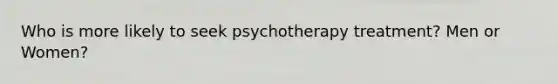 Who is more likely to seek psychotherapy treatment? Men or Women?