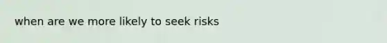 when are we more likely to seek risks