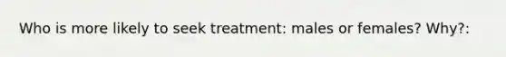 Who is more likely to seek treatment: males or females? Why?: