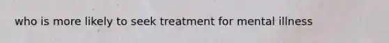 who is more likely to seek treatment for mental illness