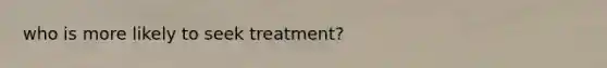 who is more likely to seek treatment?