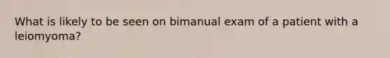 What is likely to be seen on bimanual exam of a patient with a leiomyoma?