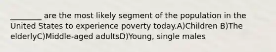 ________ are the most likely segment of the population in the United States to experience poverty today.A)Children B)The elderlyC)Middle-aged adultsD)Young, single males