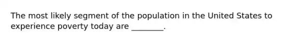 The most likely segment of the population in the United States to experience poverty today are ________.