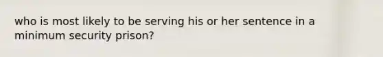 who is most likely to be serving his or her sentence in a minimum security prison?