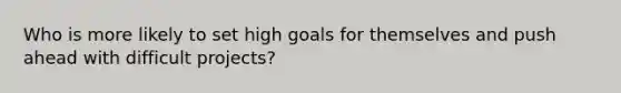 Who is more likely to set high goals for themselves and push ahead with difficult projects?