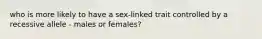 who is more likely to have a sex-linked trait controlled by a recessive allele - males or females?