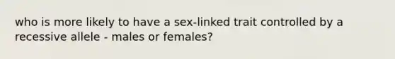 who is more likely to have a sex-linked trait controlled by a recessive allele - males or females?