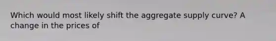 Which would most likely shift the aggregate supply curve? A change in the prices of