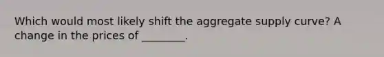 Which would most likely shift the aggregate supply curve? A change in the prices of ________.