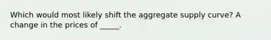 Which would most likely shift the aggregate supply curve? A change in the prices of _____.