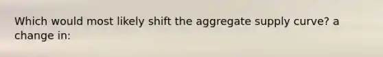 Which would most likely shift the aggregate supply curve? a change in: