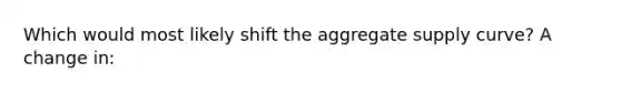 Which would most likely shift the aggregate supply curve? A change in: