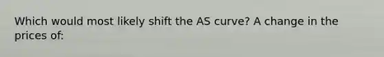 Which would most likely shift the AS curve? A change in the prices of: