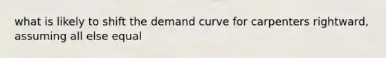 what is likely to shift the demand curve for carpenters rightward, assuming all else equal