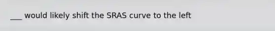 ___ would likely shift the SRAS curve to the left