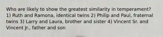 Who are likely to show the greatest similarity in temperament? 1) Ruth and Ramona, identical twins 2) Philip and Paul, fraternal twins 3) Larry and Laura, brother and sister 4) Vincent Sr. and Vincent Jr., father and son