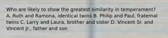 Who are likely to show the greatest similarity in temperament? A. Ruth and Ramona, identical twins B. Philip and Paul, fraternal twins C. Larry and Laura, brother and sister D. Vincent Sr. and Vincent Jr., father and son