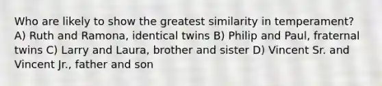 Who are likely to show the greatest similarity in temperament? A) Ruth and Ramona, identical twins B) Philip and Paul, fraternal twins C) Larry and Laura, brother and sister D) Vincent Sr. and Vincent Jr., father and son