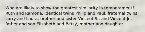 Who are likely to show the greatest similarity in temperament? Ruth and Ramona, identical twins Philip and Paul, fraternal twins Larry and Laura, brother and sister Vincent Sr. and Vincent Jr., father and son Elizabeth and Betsy, mother and daughter