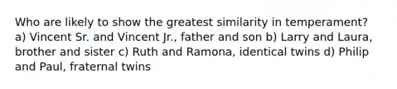 Who are likely to show the greatest similarity in temperament? a) Vincent Sr. and Vincent Jr., father and son b) Larry and Laura, brother and sister c) Ruth and Ramona, identical twins d) Philip and Paul, fraternal twins