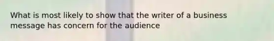 What is most likely to show that the writer of a business message has concern for the audience