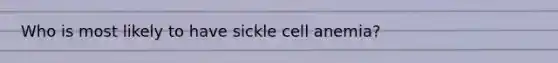 Who is most likely to have sickle cell anemia?