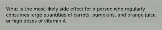 What is the most likely side effect for a person who regularly consumes large quantities of carrots, pumpkins, and orange juice or high doses of vitamin A