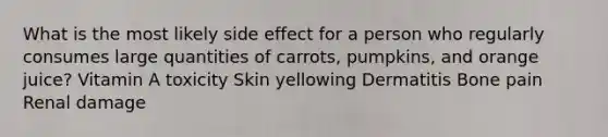 What is the most likely side effect for a person who regularly consumes large quantities of carrots, pumpkins, and orange juice? Vitamin A toxicity Skin yellowing Dermatitis Bone pain Renal damage