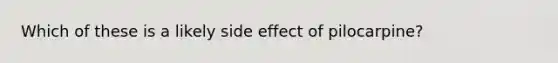 Which of these is a likely side effect of pilocarpine?