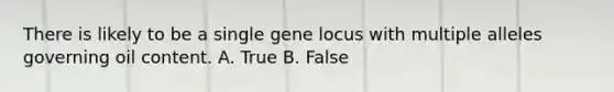 There is likely to be a single gene locus with multiple alleles governing oil content. A. True B. False