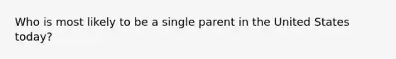 Who is most likely to be a single parent in the United States today?