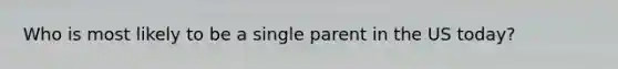 Who is most likely to be a single parent in the US today?