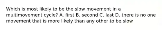 Which is most likely to be the slow movement in a multimovement cycle? A. first B. second C. last D. there is no one movement that is more likely than any other to be slow