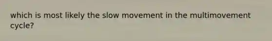 which is most likely the slow movement in the multimovement cycle?