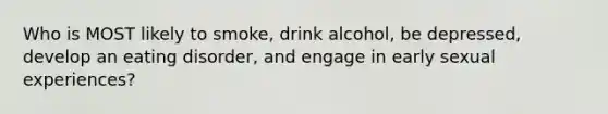 Who is MOST likely to smoke, drink alcohol, be depressed, develop an eating disorder, and engage in early sexual experiences?