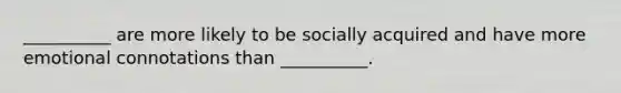 __________ are more likely to be socially acquired and have more emotional connotations than __________.