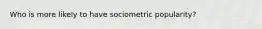 Who is more likely to have sociometric popularity?