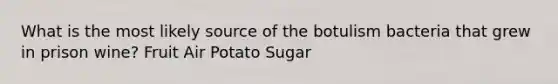 What is the most likely source of the botulism bacteria that grew in prison wine? Fruit Air Potato Sugar