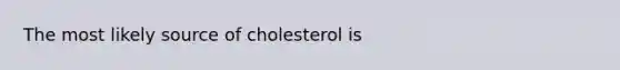 The most likely source of cholesterol is