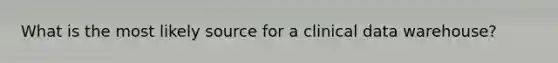 What is the most likely source for a clinical data warehouse?