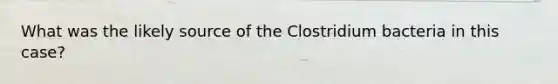 What was the likely source of the Clostridium bacteria in this case?