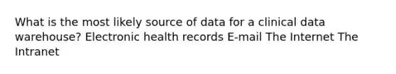 What is the most likely source of data for a clinical data warehouse? Electronic health records E-mail The Internet The Intranet