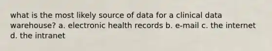 what is the most likely source of data for a clinical data warehouse? a. electronic health records b. e-mail c. the internet d. the intranet