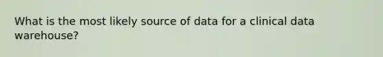 What is the most likely source of data for a clinical data warehouse?