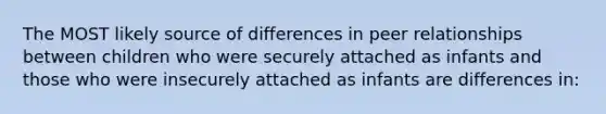 The MOST likely source of differences in peer relationships between children who were securely attached as infants and those who were insecurely attached as infants are differences in: