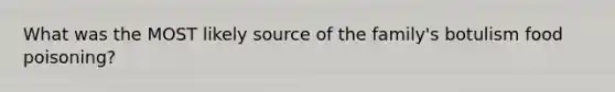 What was the MOST likely source of the family's botulism food poisoning?